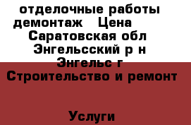 отделочные работы, демонтаж › Цена ­ 100 - Саратовская обл., Энгельсский р-н, Энгельс г. Строительство и ремонт » Услуги   